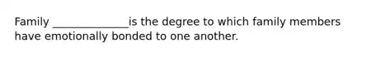 Family ______________is the degree to which family members have emotionally bonded to one another.