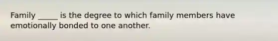 Family _____ is the degree to which family members have emotionally bonded to one another.