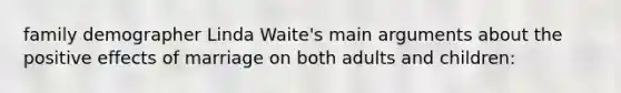 family demographer Linda Waite's main arguments about the positive effects of marriage on both adults and children: