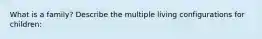 What is a family? Describe the multiple living configurations for children: