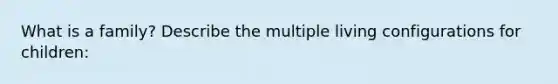 What is a family? Describe the multiple living configurations for children: