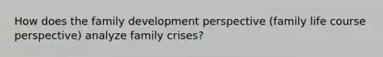 How does the family development perspective (family life course perspective) analyze family crises?