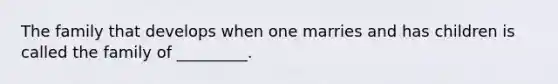 The family that develops when one marries and has children is called the family of _________.