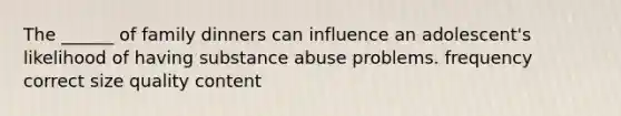 The ______ of family dinners can influence an adolescent's likelihood of having substance abuse problems. frequency correct size quality content