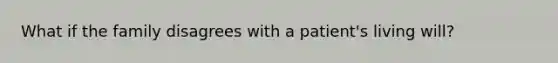 What if the family disagrees with a patient's living will?