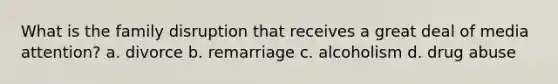 What is the family disruption that receives a great deal of media attention? a. divorce b. remarriage c. alcoholism d. drug abuse