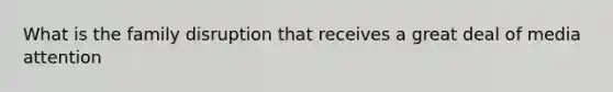 What is the family disruption that receives a great deal of media attention