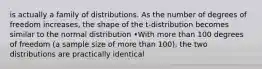 is actually a family of distributions. As the number of degrees of freedom increases, the shape of the t-distribution becomes similar to the normal distribution •With more than 100 degrees of freedom (a sample size of more than 100), the two distributions are practically identical