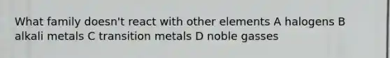 What family doesn't react with other elements A halogens B alkali metals C transition metals D noble gasses