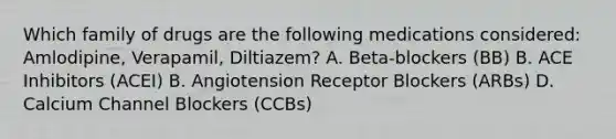 Which family of drugs are the following medications considered: Amlodipine, Verapamil, Diltiazem? A. Beta-blockers (BB) B. ACE Inhibitors (ACEI) B. Angiotension Receptor Blockers (ARBs) D. Calcium Channel Blockers (CCBs)