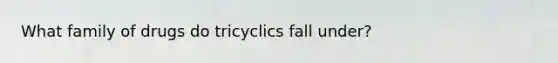 What family of drugs do tricyclics fall under?