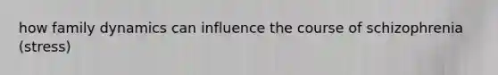 how family dynamics can influence the course of schizophrenia (stress)