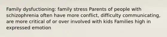 Family dysfuctioning: family stress Parents of people with schizophrenia often have more conflict, difficulty communicating, are more critical of or over involved with kids Families high in expressed emotion