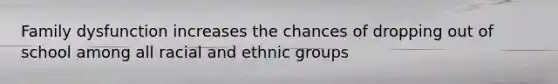 Family dysfunction increases the chances of dropping out of school among all racial and ethnic groups