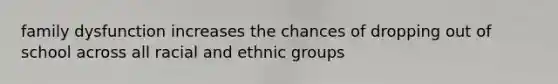 family dysfunction increases the chances of dropping out of school across all racial and ethnic groups