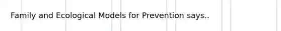 Family and Ecological Models for Prevention says..