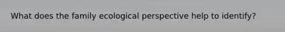 What does the family ecological perspective help to identify?