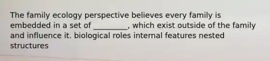 The family ecology perspective believes every family is embedded in a set of _________, which exist outside of the family and influence it. biological roles internal features nested structures