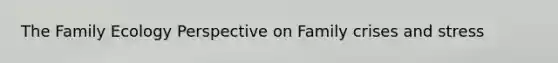 The Family Ecology Perspective on Family crises and stress