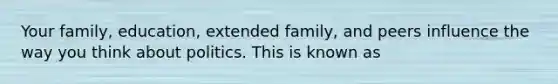 Your family, education, extended family, and peers influence the way you think about politics. This is known as