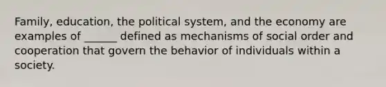 Family, education, the political system, and the economy are examples of ______ defined as mechanisms of social order and cooperation that govern the behavior of individuals within a society.