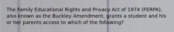 The Family Educational Rights and Privacy Act of 1974 (FERPA), also known as the Buckley Amendment, grants a student and his or her parents access to which of the following?