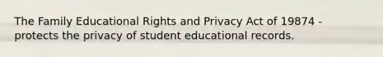 The Family Educational Rights and Privacy Act of 19874 - protects the privacy of student educational records.