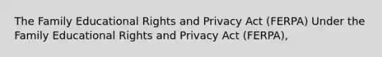 The Family Educational Rights and Privacy Act (FERPA) Under the Family Educational Rights and Privacy Act (FERPA),