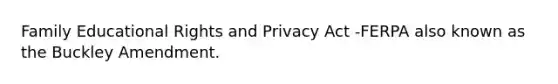 Family Educational Rights and Privacy Act -FERPA also known as the Buckley Amendment.