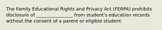 The Family Educational Rights and Privacy Act (FERPA) prohibits disclosure of ________________ from student's education records without the consent of a parent or eligible student.