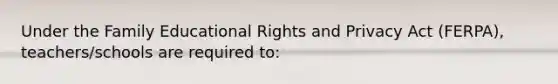 Under the Family Educational Rights and Privacy Act (FERPA), teachers/schools are required to: