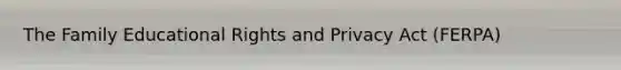 The Family Educational Rights and Privacy Act (FERPA)