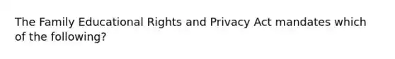 The Family Educational Rights and Privacy Act mandates which of the following?