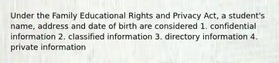 Under the Family Educational Rights and Privacy Act, a student's name, address and date of birth are considered 1. confidential information 2. classified information 3. directory information 4. private information