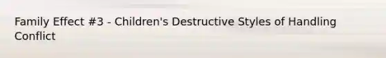 Family Effect #3 - Children's Destructive Styles of Handling Conflict