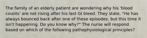 The family of an elderly patient are wondering why his 'blood counts' are not rising after his last GI bleed. They state, "He has always bounced back after one of these episodes, but this time it isn't happening. Do you know why?" The nurse will respond based on which of the following pathophysiological principles?