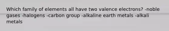 Which family of elements all have two <a href='https://www.questionai.com/knowledge/knWZpHTJT4-valence-electrons' class='anchor-knowledge'>valence electrons</a>? -noble gases -halogens -carbon group -alkaline earth metals -alkali metals