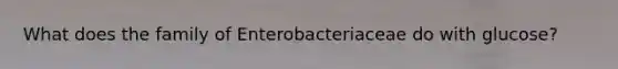 What does the family of Enterobacteriaceae do with glucose?