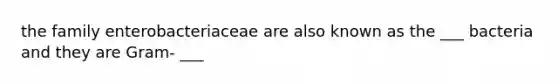 the family enterobacteriaceae are also known as the ___ bacteria and they are Gram- ___