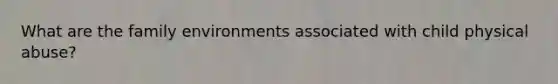 What are the family environments associated with child physical abuse?