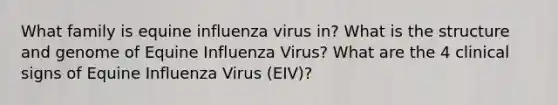 What family is equine influenza virus in? What is the structure and genome of Equine Influenza Virus? What are the 4 clinical signs of Equine Influenza Virus (EIV)?