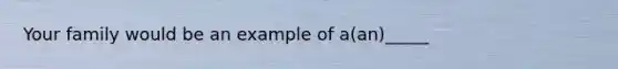 Your family would be an example of a(an)_____