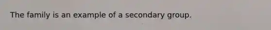 The family is an example of a secondary group.