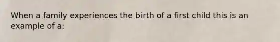 When a family experiences the birth of a first child this is an example of a: