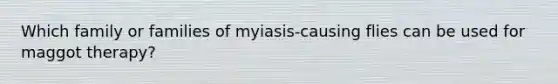 Which family or families of myiasis-causing flies can be used for maggot therapy?