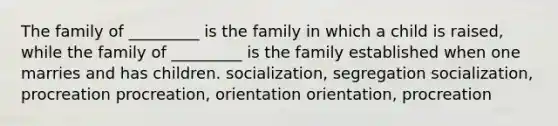 The family of _________ is the family in which a child is raised, while the family of _________ is the family established when one marries and has children. socialization, segregation socialization, procreation procreation, orientation orientation, procreation