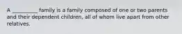 A __________ family is a family composed of one or two parents and their dependent children, all of whom live apart from other relatives.