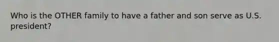 Who is the OTHER family to have a father and son serve as U.S. president?