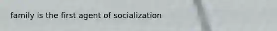 family is the first agent of socialization