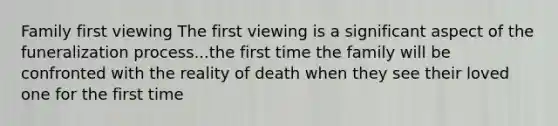 Family first viewing The first viewing is a significant aspect of the funeralization process...the first time the family will be confronted with the reality of death when they see their loved one for the first time